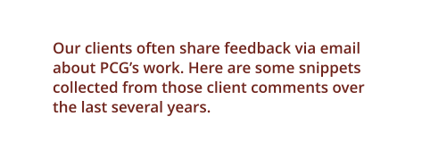 Our clients often share feedback via email about PCG’s work. Here are some snippets collected from those client comments over the last several years.